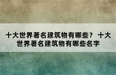 十大世界著名建筑物有哪些？ 十大世界著名建筑物有哪些名字